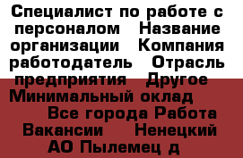 Специалист по работе с персоналом › Название организации ­ Компания-работодатель › Отрасль предприятия ­ Другое › Минимальный оклад ­ 18 000 - Все города Работа » Вакансии   . Ненецкий АО,Пылемец д.